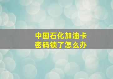 中国石化加油卡密码锁了怎么办