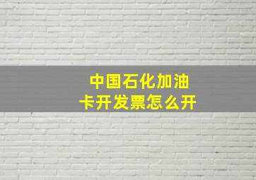 中国石化加油卡开发票怎么开