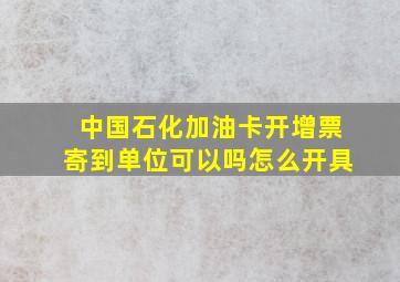 中国石化加油卡开增票寄到单位可以吗怎么开具