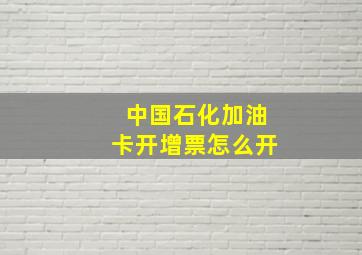 中国石化加油卡开增票怎么开