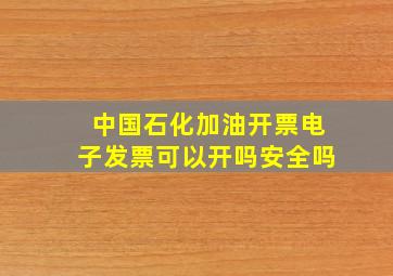 中国石化加油开票电子发票可以开吗安全吗