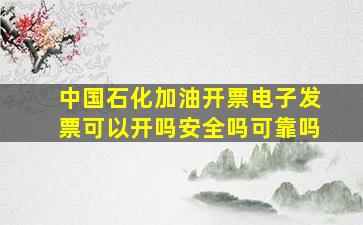 中国石化加油开票电子发票可以开吗安全吗可靠吗