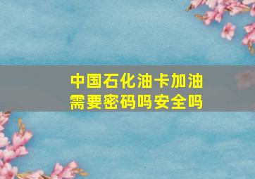 中国石化油卡加油需要密码吗安全吗