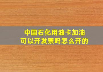 中国石化用油卡加油可以开发票吗怎么开的