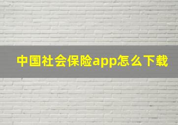 中国社会保险app怎么下载