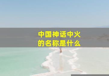 中国神话中火的名称是什么