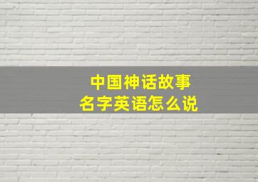 中国神话故事名字英语怎么说