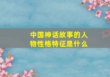 中国神话故事的人物性格特征是什么