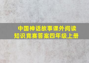 中国神话故事课外阅读知识竞赛答案四年级上册