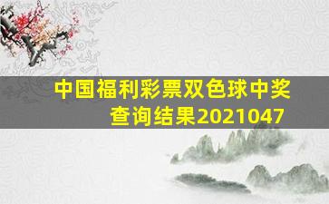 中国福利彩票双色球中奖查询结果2021047