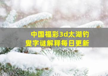 中国福彩3d太湖钓叟字谜解释每日更新