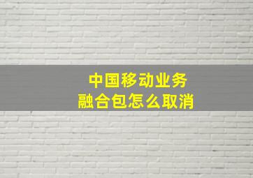 中国移动业务融合包怎么取消