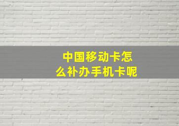 中国移动卡怎么补办手机卡呢