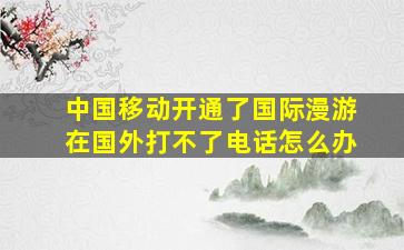 中国移动开通了国际漫游在国外打不了电话怎么办