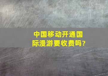 中国移动开通国际漫游要收费吗?