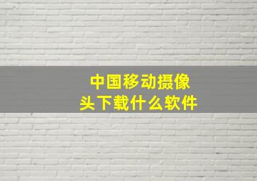 中国移动摄像头下载什么软件