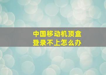 中国移动机顶盒登录不上怎么办