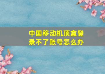 中国移动机顶盒登录不了账号怎么办