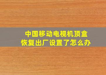 中国移动电视机顶盒恢复出厂设置了怎么办