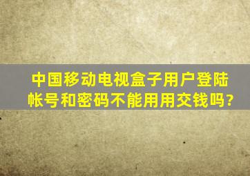 中国移动电视盒子用户登陆帐号和密码不能用用交钱吗?