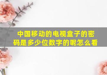 中国移动的电视盒子的密码是多少位数字的呢怎么看