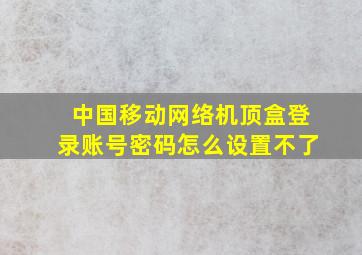 中国移动网络机顶盒登录账号密码怎么设置不了