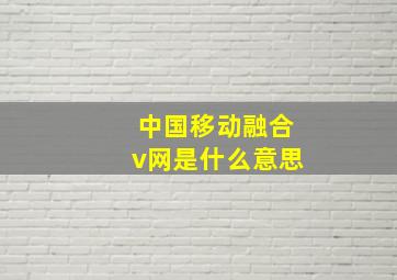 中国移动融合v网是什么意思