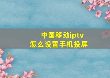 中国移动iptv怎么设置手机投屏