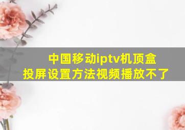 中国移动iptv机顶盒投屏设置方法视频播放不了