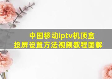 中国移动iptv机顶盒投屏设置方法视频教程图解