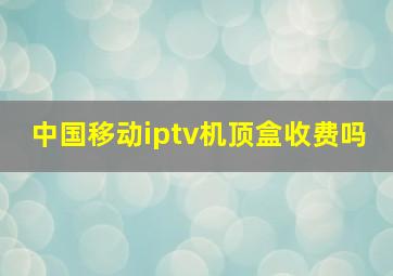 中国移动iptv机顶盒收费吗