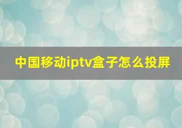 中国移动iptv盒子怎么投屏