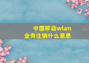 中国移动wlan业务注销什么意思