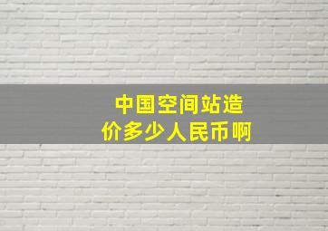 中国空间站造价多少人民币啊