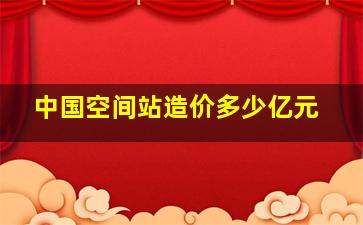 中国空间站造价多少亿元