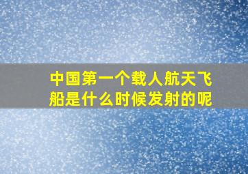 中国第一个载人航天飞船是什么时候发射的呢