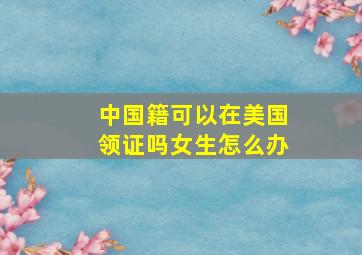 中国籍可以在美国领证吗女生怎么办