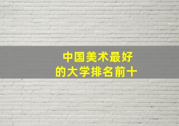 中国美术最好的大学排名前十