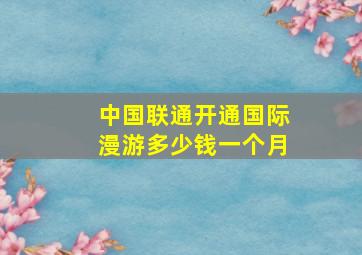 中国联通开通国际漫游多少钱一个月