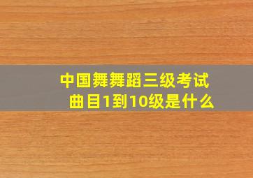 中国舞舞蹈三级考试曲目1到10级是什么