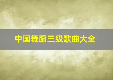 中国舞蹈三级歌曲大全