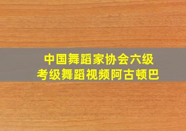 中国舞蹈家协会六级考级舞蹈视频阿古顿巴