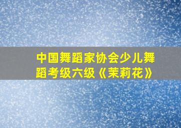 中国舞蹈家协会少儿舞蹈考级六级《茉莉花》