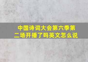 中国诗词大会第六季第二场开播了吗英文怎么说