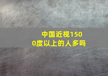 中国近视1500度以上的人多吗