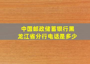 中国邮政储蓄银行黑龙江省分行电话是多少