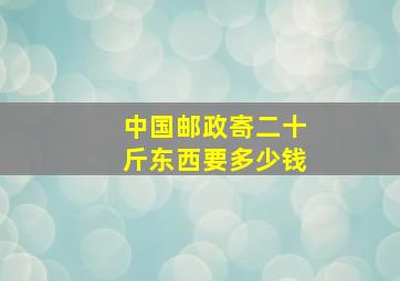 中国邮政寄二十斤东西要多少钱