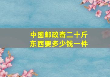 中国邮政寄二十斤东西要多少钱一件