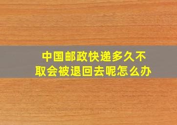 中国邮政快递多久不取会被退回去呢怎么办