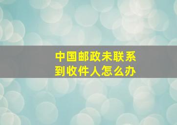 中国邮政未联系到收件人怎么办